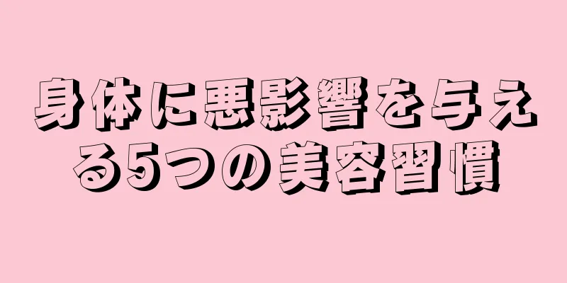 身体に悪影響を与える5つの美容習慣