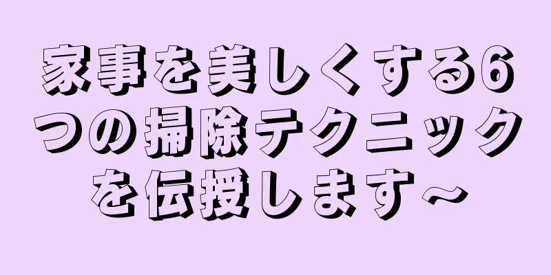 家事を美しくする6つの掃除テクニックを伝授します〜