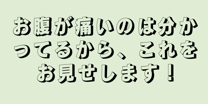 お腹が痛いのは分かってるから、これをお見せします！