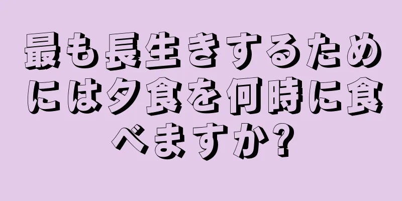 最も長生きするためには夕食を何時に食べますか?