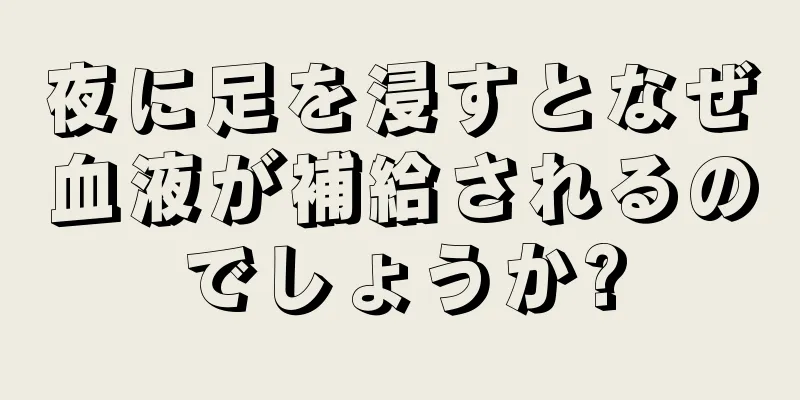 夜に足を浸すとなぜ血液が補給されるのでしょうか?