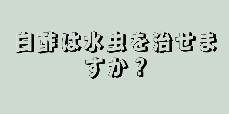 白酢は水虫を治せますか？