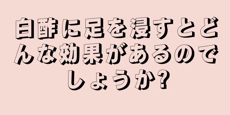 白酢に足を浸すとどんな効果があるのでしょうか?