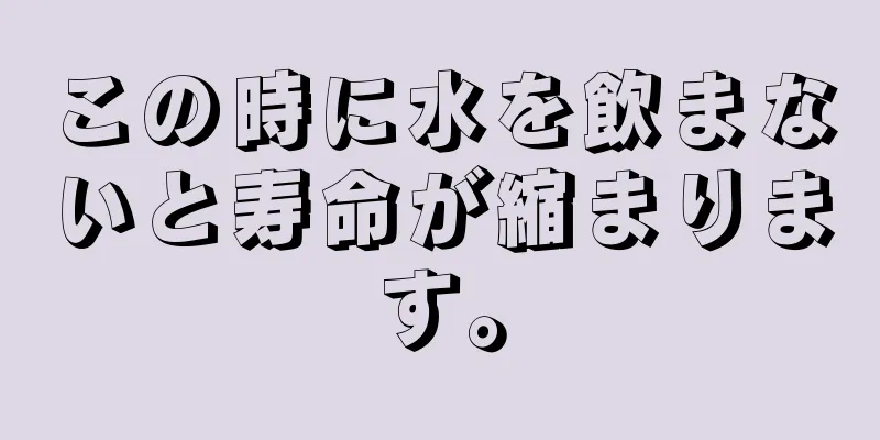 この時に水を飲まないと寿命が縮まります。