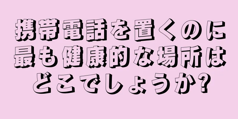 携帯電話を置くのに最も健康的な場所はどこでしょうか?