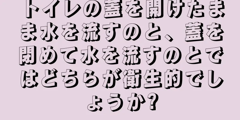 トイレの蓋を開けたまま水を流すのと、蓋を閉めて水を流すのとではどちらが衛生的でしょうか?