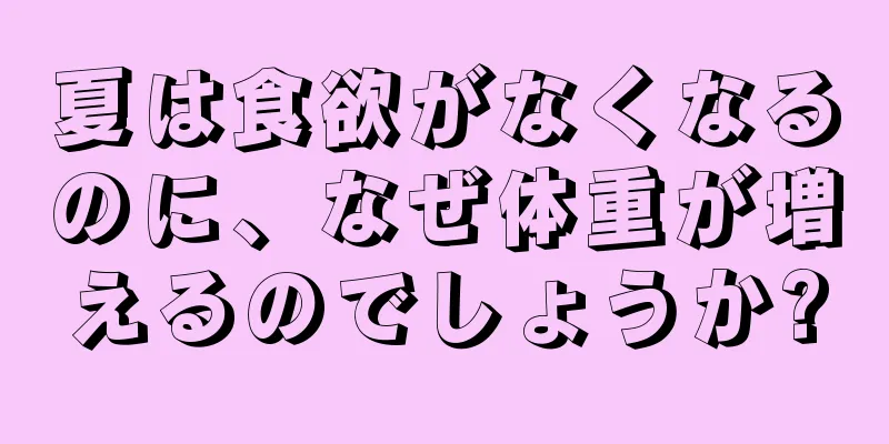 夏は食欲がなくなるのに、なぜ体重が増えるのでしょうか?