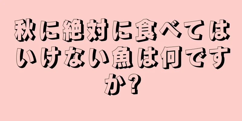 秋に絶対に食べてはいけない魚は何ですか?