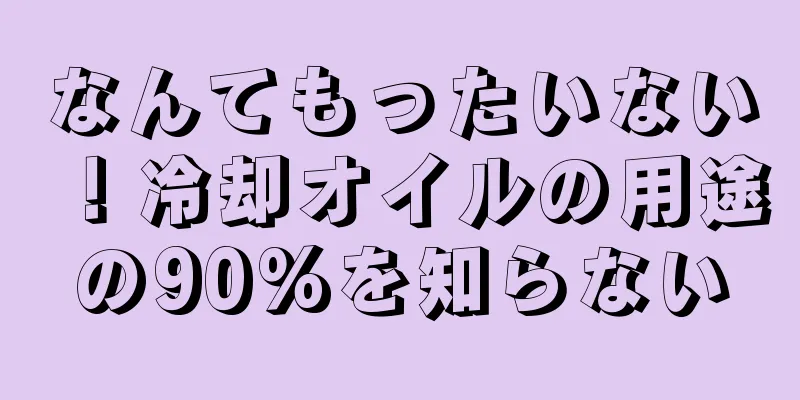 なんてもったいない！冷却オイルの用途の90%を知らない