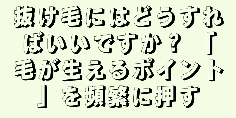 抜け毛にはどうすればいいですか？ 「毛が生えるポイント」を頻繁に押す