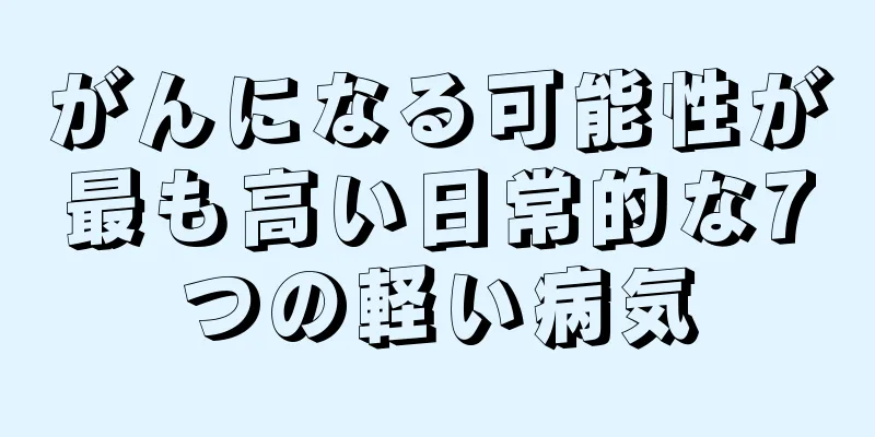 がんになる可能性が最も高い日常的な7つの軽い病気