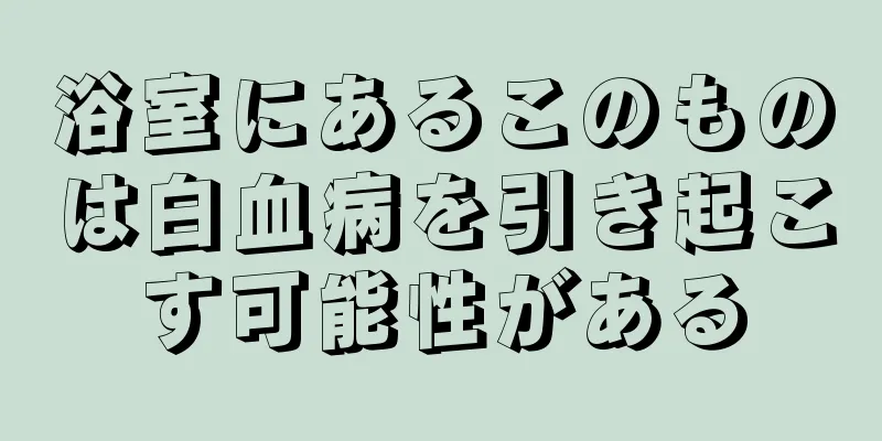 浴室にあるこのものは白血病を引き起こす可能性がある