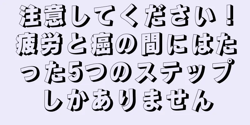 注意してください！疲労と癌の間にはたった5つのステップしかありません