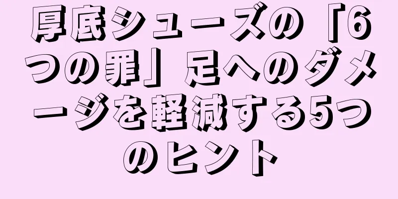 厚底シューズの「6つの罪」足へのダメージを軽減する5つのヒント