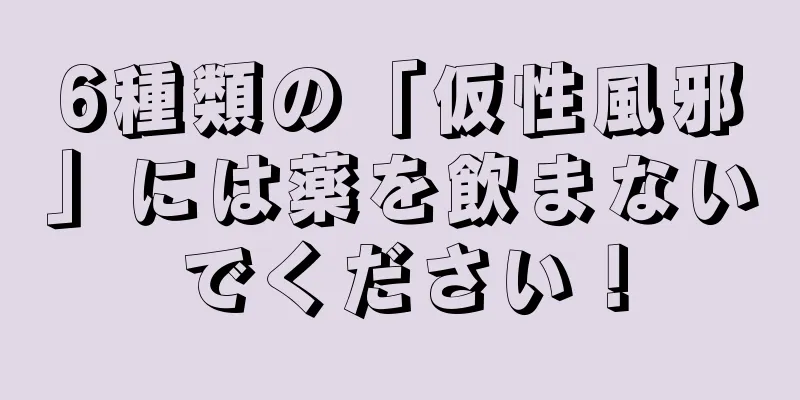 6種類の「仮性風邪」には薬を飲まないでください！