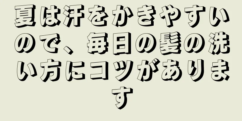 夏は汗をかきやすいので、毎日の髪の洗い方にコツがあります