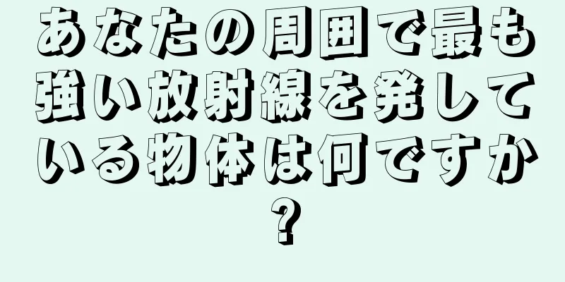 あなたの周囲で最も強い放射線を発している物体は何ですか?