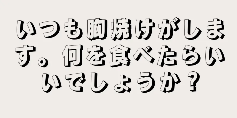 いつも胸焼けがします。何を食べたらいいでしょうか？