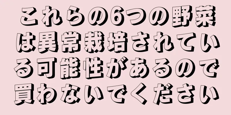 これらの6つの野菜は異常栽培されている可能性があるので買わないでください
