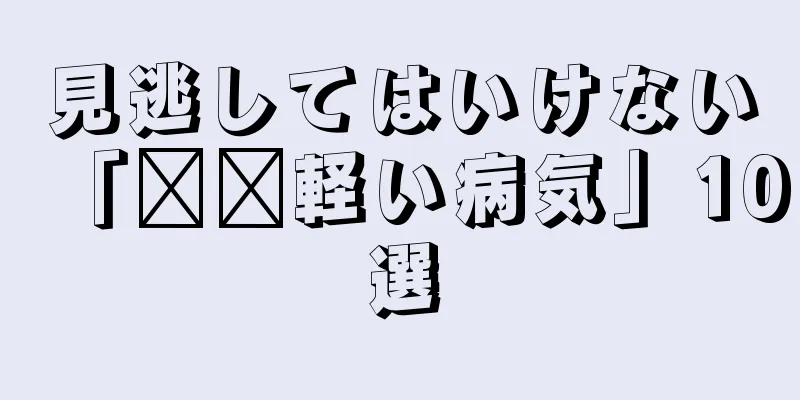 見逃してはいけない「​​軽い病気」10選