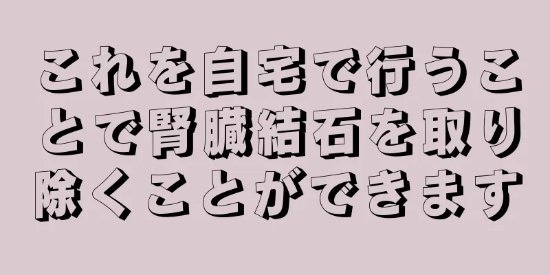 これを自宅で行うことで腎臓結石を取り除くことができます