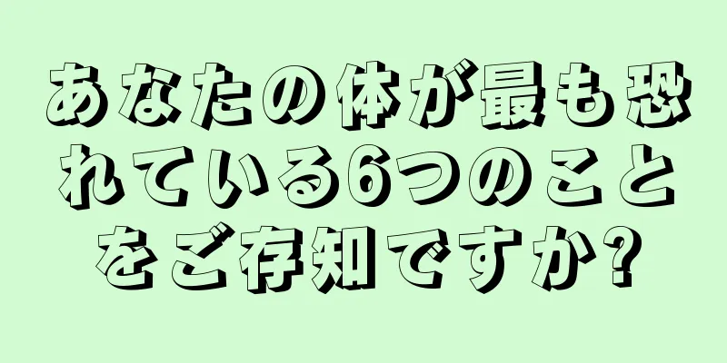 あなたの体が最も恐れている6つのことをご存知ですか?