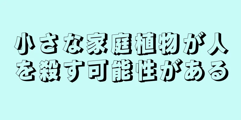 小さな家庭植物が人を殺す可能性がある