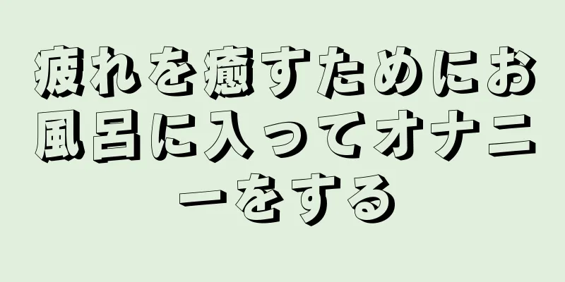 疲れを癒すためにお風呂に入ってオナニーをする