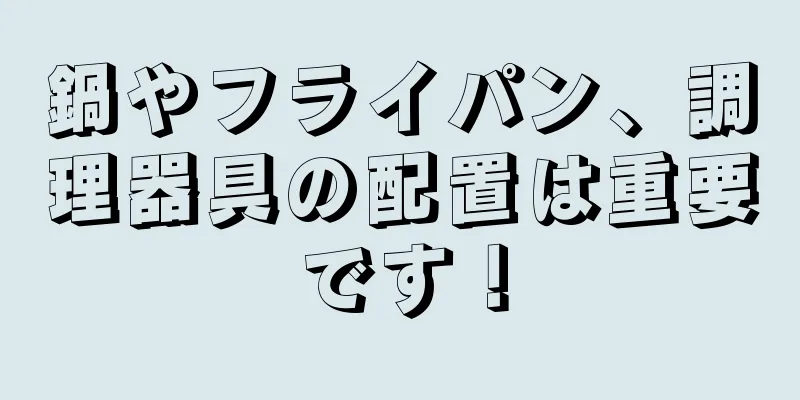 鍋やフライパン、調理器具の配置は重要です！