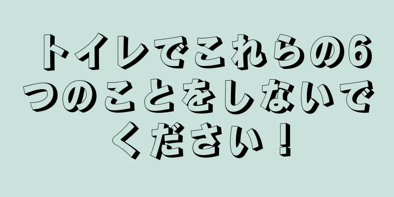 トイレでこれらの6つのことをしないでください！