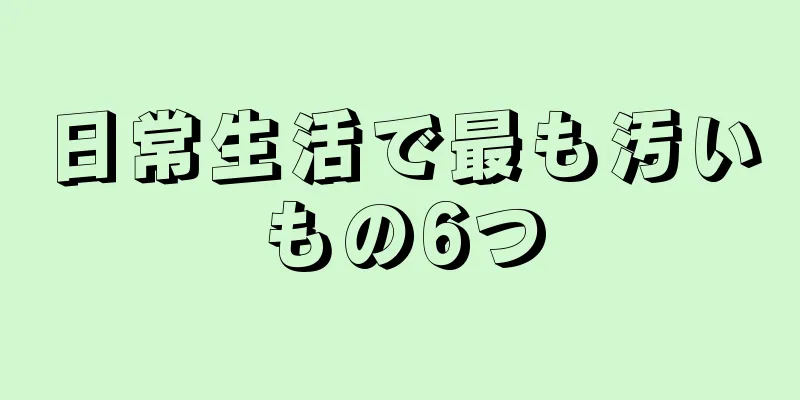 日常生活で最も汚いもの6つ