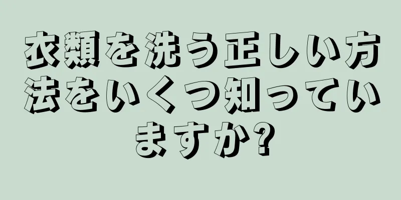 衣類を洗う正しい方法をいくつ知っていますか?