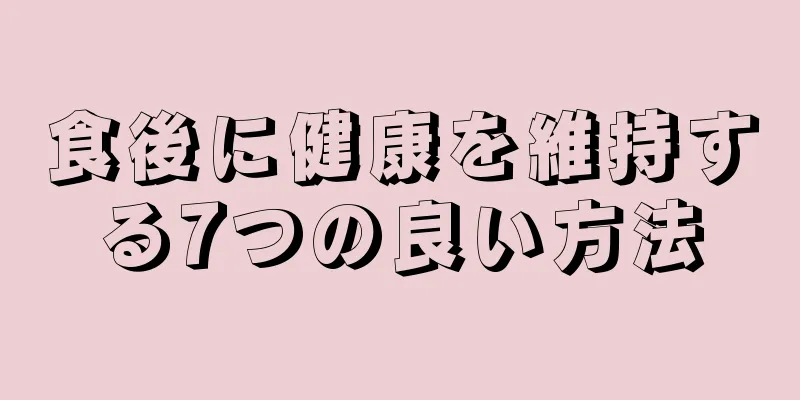 食後に健康を維持する7つの良い方法