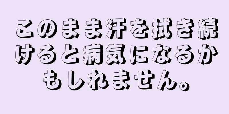 このまま汗を拭き続けると病気になるかもしれません。