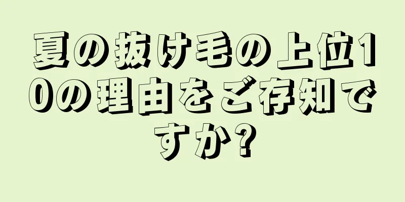 夏の抜け毛の上位10の理由をご存知ですか?