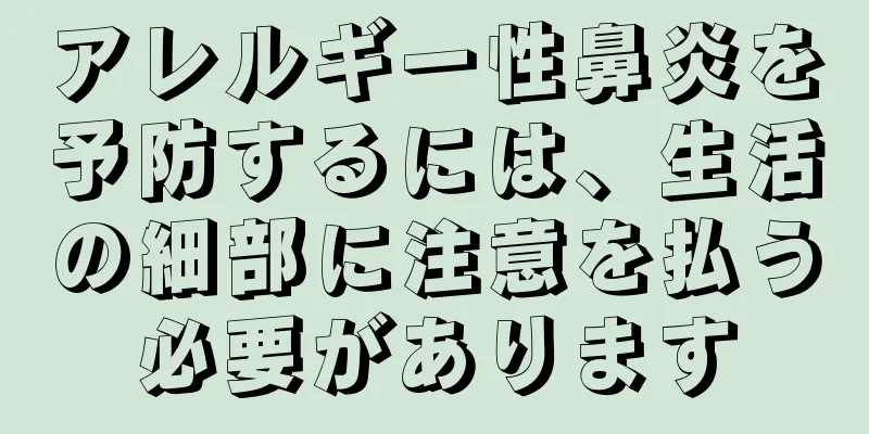 アレルギー性鼻炎を予防するには、生活の細部に注意を払う必要があります