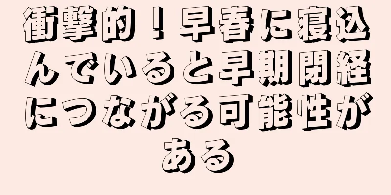 衝撃的！早春に寝込んでいると早期閉経につながる可能性がある