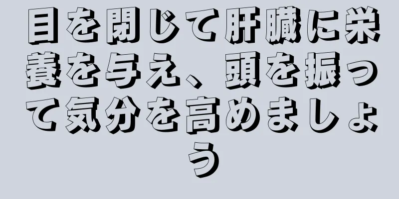 目を閉じて肝臓に栄養を与え、頭を振って気分を高めましょう