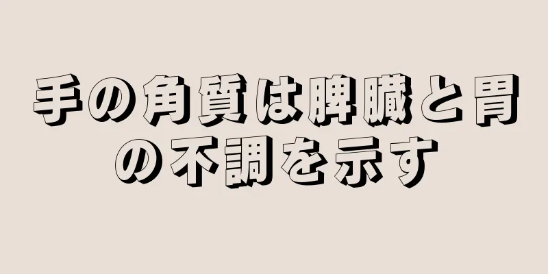 手の角質は脾臓と胃の不調を示す