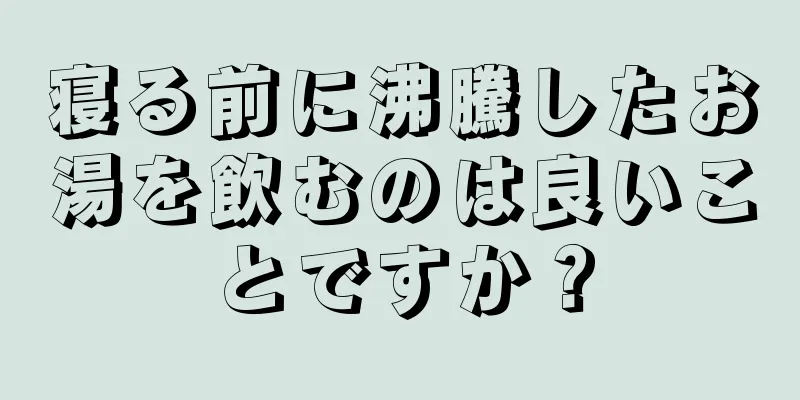 寝る前に沸騰したお湯を飲むのは良いことですか？