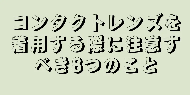 コンタクトレンズを着用する際に注意すべき8つのこと