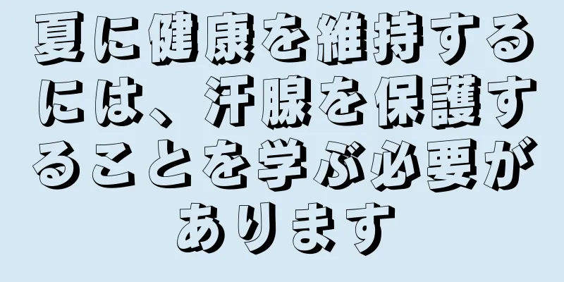 夏に健康を維持するには、汗腺を保護することを学ぶ必要があります