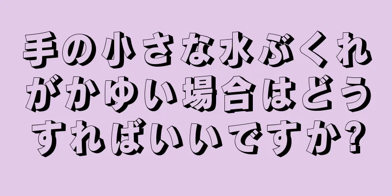 手の小さな水ぶくれがかゆい場合はどうすればいいですか?