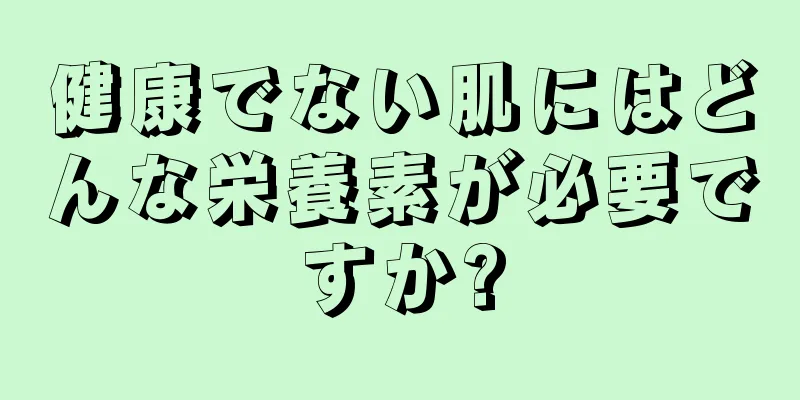 健康でない肌にはどんな栄養素が必要ですか?