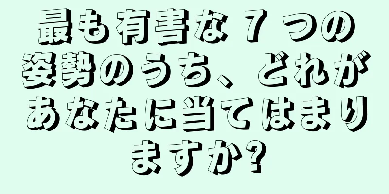 最も有害な 7 つの姿勢のうち、どれがあなたに当てはまりますか?