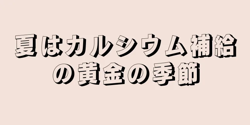 夏はカルシウム補給の黄金の季節