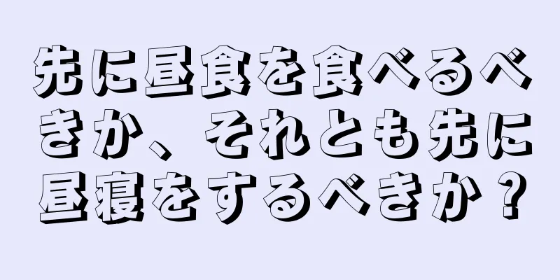 先に昼食を食べるべきか、それとも先に昼寝をするべきか？