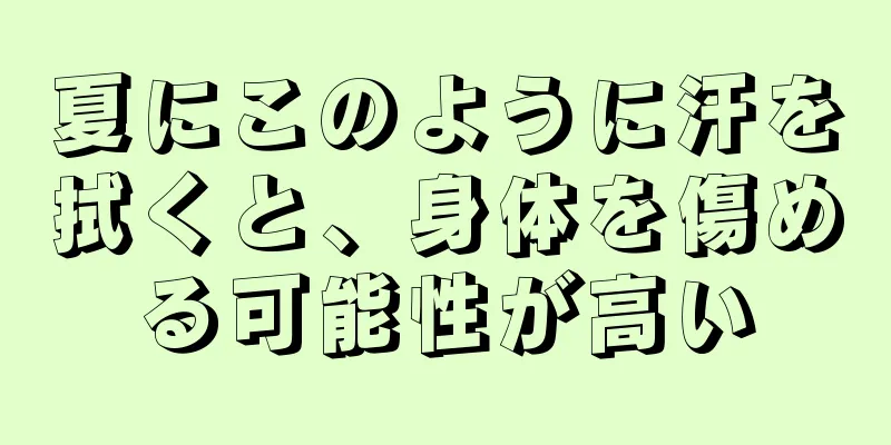 夏にこのように汗を拭くと、身体を傷める可能性が高い