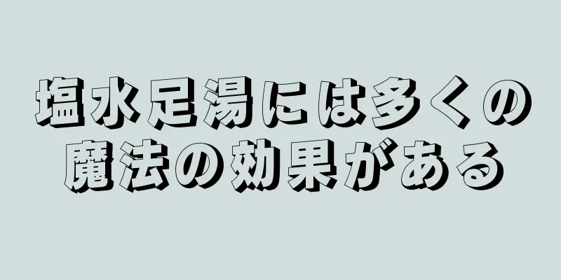塩水足湯には多くの魔法の効果がある