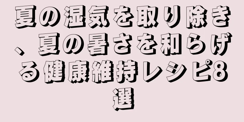 夏の湿気を取り除き、夏の暑さを和らげる健康維持レシピ8選